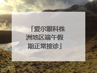 爱尔眼科株洲地区端午假期正常接诊