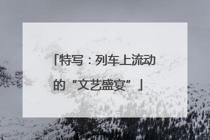 特写：列车上流动的“文艺盛宴”