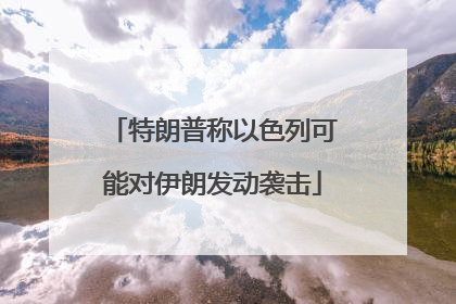 特朗普称以色列可能对伊朗发动袭击
