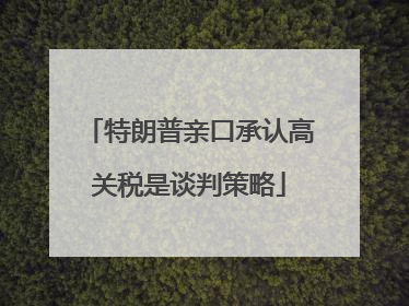 特朗普亲口承认高关税是谈判策略