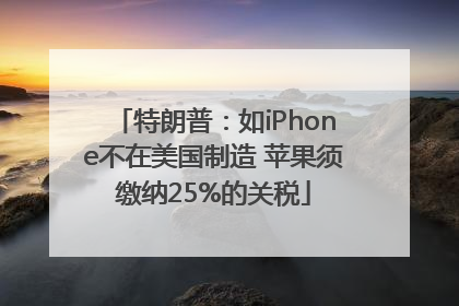 特朗普：如iPhone不在美国制造 苹果须缴纳25%的关税