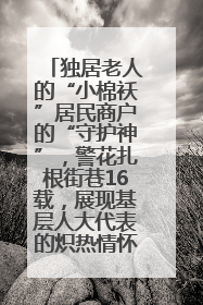 独居老人的“小棉袄”居民商户的“守护神”，警花扎根街巷16载，展现基层人大代表的炽热情怀