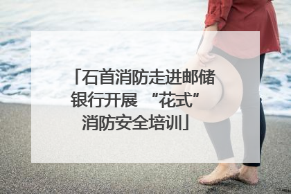 石首消防走进邮储银行开展 “花式”消防安全培训