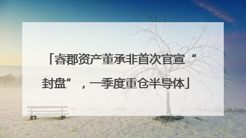 睿郡资产董承非首次官宣“封盘”，一季度重仓半导体