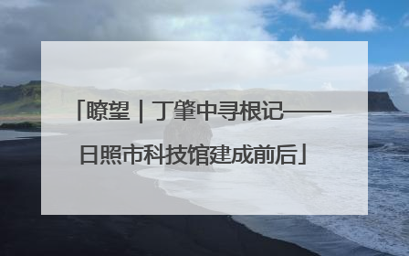 瞭望｜丁肇中寻根记——日照市科技馆建成前后