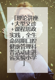 理论讲座+大型义诊+课程思政实践，全生命周期口腔健康管理科普活动走进省实验小学