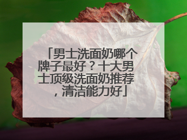 男士洗面奶哪个牌子最好？十大男士顶级洗面奶推荐，清洁能力好