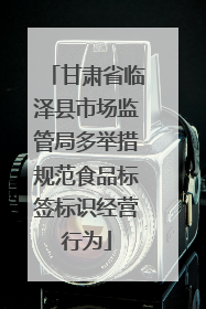 甘肃省临泽县市场监管局多举措规范食品标签标识经营行为