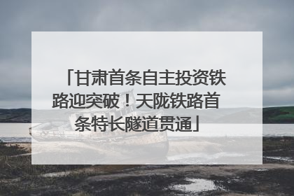 甘肃首条自主投资铁路迎突破！天陇铁路首条特长隧道贯通