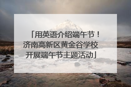 用英语介绍端午节！济南高新区黄金谷学校开展端午节主题活动
