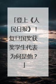 登上《人民日报》！复旦国奖获奖学生代表为何是他？