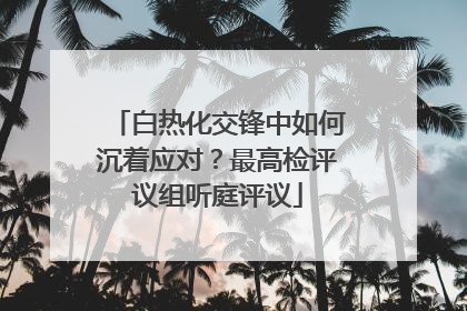 白热化交锋中如何沉着应对？最高检评议组听庭评议