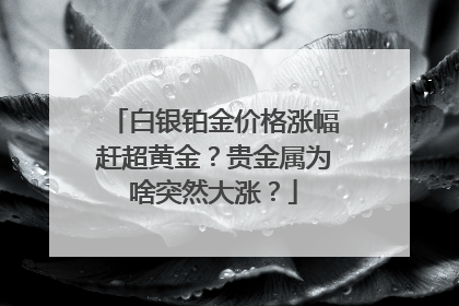 白银铂金价格涨幅赶超黄金？贵金属为啥突然大涨？