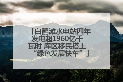 白鹤滩水电站四年发电超1960亿千瓦时 库区移民搭上“绿色发展快车”