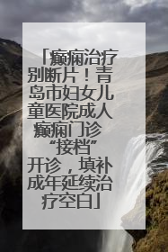癫痫治疗别断片！青岛市妇女儿童医院成人癫痫门诊 “接档” 开诊，填补成年延续治疗空白
