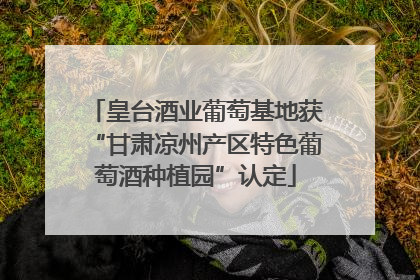 皇台酒业葡萄基地获“甘肃凉州产区特色葡萄酒种植园”认定