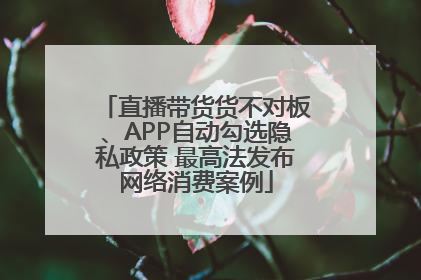 直播带货货不对板、APP自动勾选隐私政策 最高法发布网络消费案例