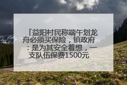 益阳村民称端午划龙舟必须买保险，镇政府：是为其安全着想，一支队伍保费1500元到2500元