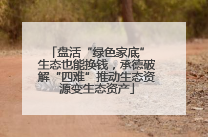 盘活“绿色家底” 生态也能换钱，承德破解“四难”推动生态资源变生态资产