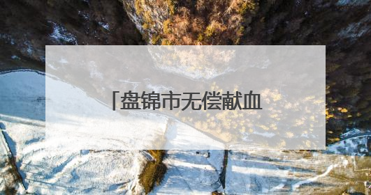 盘锦市无偿献血者“三免”政策将于6月实施