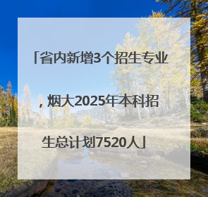 省内新增3个招生专业，烟大2025年本科招生总计划7520人