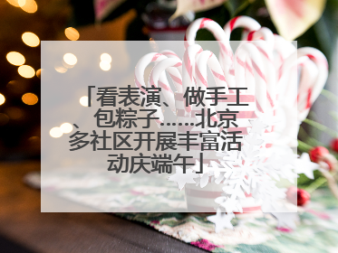 看表演、做手工、包粽子……北京多社区开展丰富活动庆端午