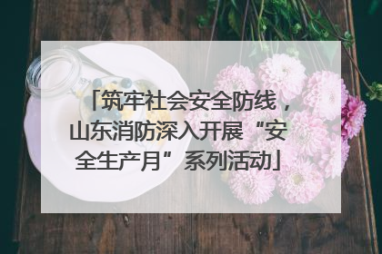 筑牢社会安全防线，山东消防深入开展“安全生产月”系列活动