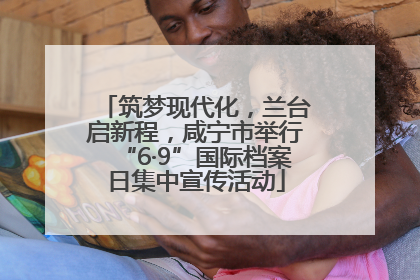 筑梦现代化，兰台启新程，咸宁市举行“6·9”国际档案日集中宣传活动