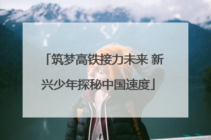 筑梦高铁接力未来 新兴少年探秘中国速度