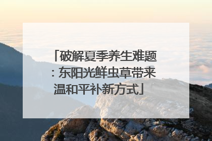 破解夏季养生难题：东阳光鲜虫草带来温和平补新方式