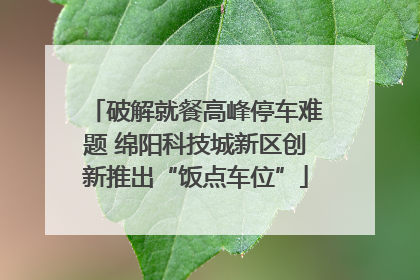 破解就餐高峰停车难题 绵阳科技城新区创新推出“饭点车位”