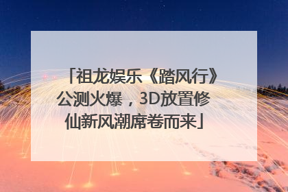 祖龙娱乐《踏风行》公测火爆，3D放置修仙新风潮席卷而来