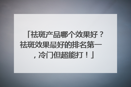 祛斑产品哪个效果好？祛斑效果最好的排名第一，冷门但超能打！