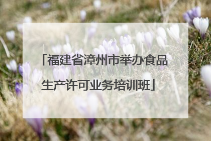 福建省漳州市举办食品生产许可业务培训班