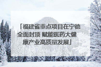 福建省重点项目在宁德全面封顶 赋能医药大健康产业高质量发展