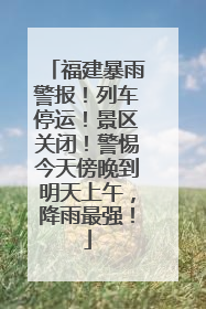 福建暴雨警报！列车停运！景区关闭！警惕今天傍晚到明天上午，降雨最强！