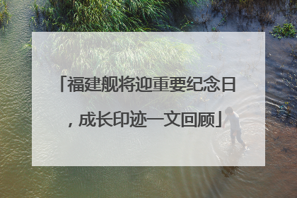 福建舰将迎重要纪念日，成长印迹一文回顾