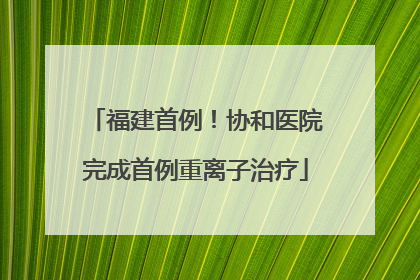 福建首例！协和医院完成首例重离子治疗