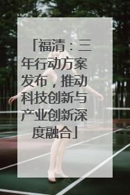 福清：三年行动方案发布，推动科技创新与产业创新深度融合