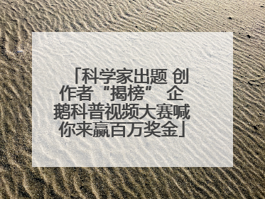 科学家出题 创作者“揭榜” 企鹅科普视频大赛喊你来赢百万奖金