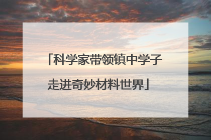 科学家带领镇中学子走进奇妙材料世界