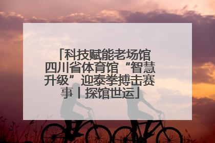 科技赋能老场馆 四川省体育馆“智慧升级”迎泰拳搏击赛事丨探馆世运