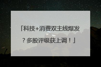 科技+消费双主线爆发？多股评级获上调！