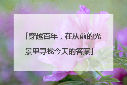 穿越百年，在从前的光景里寻找今天的答案
