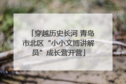 穿越历史长河 青岛市北区“小小文博讲解员”成长营开营