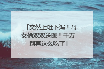 突然上吐下泻！母女俩双双送医！千万别再这么吃了