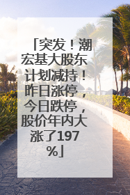 突发！潮宏基大股东计划减持！昨日涨停，今日跌停，股价年内大涨了197%
