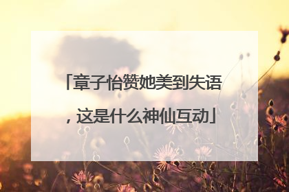 章子怡赞她美到失语，这是什么神仙互动