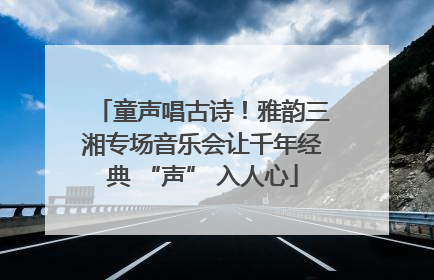 童声唱古诗！雅韵三湘专场音乐会让千年经典 “声” 入人心