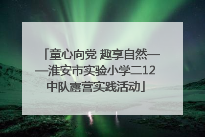 童心向党 趣享自然——淮安市实验小学二12中队露营实践活动